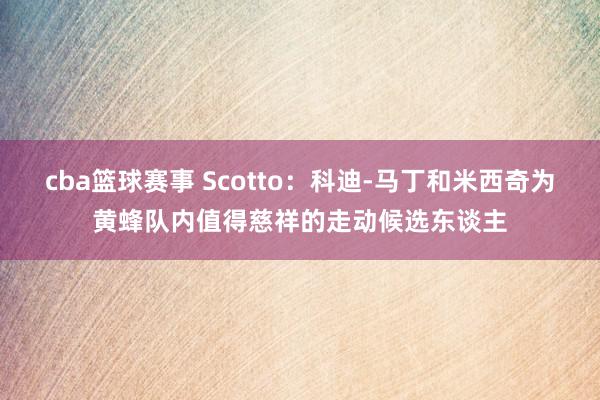 cba篮球赛事 Scotto：科迪-马丁和米西奇为黄蜂队内值得慈祥的走动候选东谈主