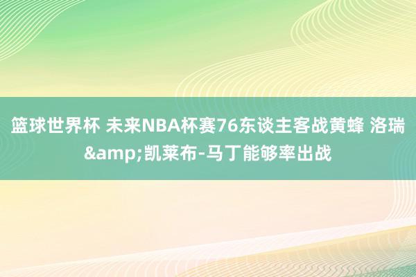 篮球世界杯 未来NBA杯赛76东谈主客战黄蜂 洛瑞&凯莱布-马丁能够率出战