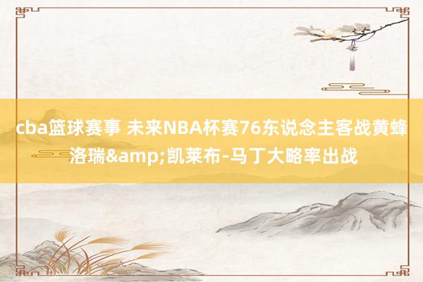 cba篮球赛事 未来NBA杯赛76东说念主客战黄蜂 洛瑞&凯莱布-马丁大略率出战