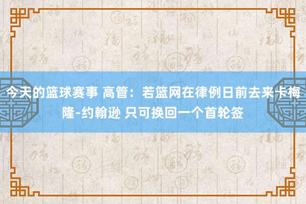 今天的篮球赛事 高管：若篮网在律例日前去来卡梅隆-约翰逊 只可换回一个首轮签