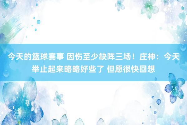 今天的篮球赛事 因伤至少缺阵三场！庄神：今天举止起来略略好些了 但愿很快回想