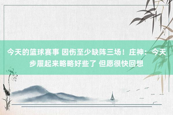 今天的篮球赛事 因伤至少缺阵三场！庄神：今天步履起来略略好些了 但愿很快回想