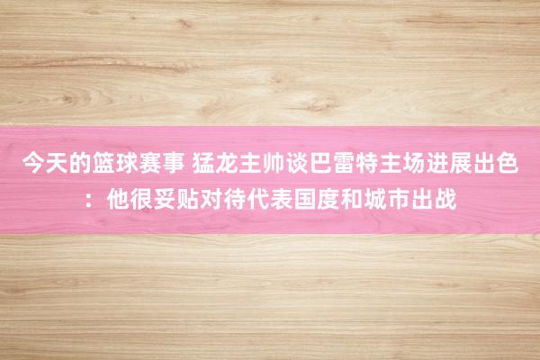 今天的篮球赛事 猛龙主帅谈巴雷特主场进展出色：他很妥贴对待代表国度和城市出战