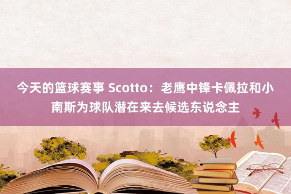 今天的篮球赛事 Scotto：老鹰中锋卡佩拉和小南斯为球队潜在来去候选东说念主