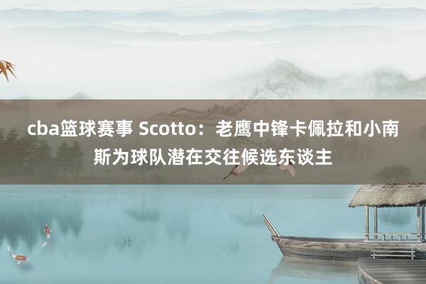 cba篮球赛事 Scotto：老鹰中锋卡佩拉和小南斯为球队潜在交往候选东谈主