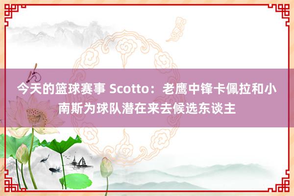 今天的篮球赛事 Scotto：老鹰中锋卡佩拉和小南斯为球队潜在来去候选东谈主