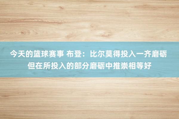 今天的篮球赛事 布登：比尔莫得投入一齐磨砺 但在所投入的部分磨砺中推崇相等好