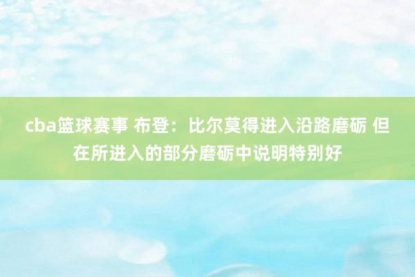 cba篮球赛事 布登：比尔莫得进入沿路磨砺 但在所进入的部分磨砺中说明特别好